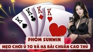 Phỏm Sunwin | Mẹo Chơi Ù To Và Hạ Bài Chuẩn Cao Thủ
