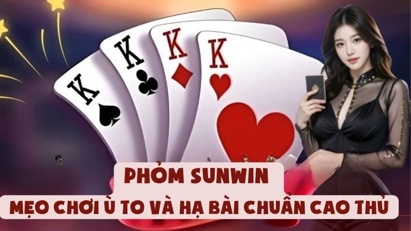 Phỏm Sunwin | Mẹo Chơi Ù To Và Hạ Bài Chuẩn Cao Thủ